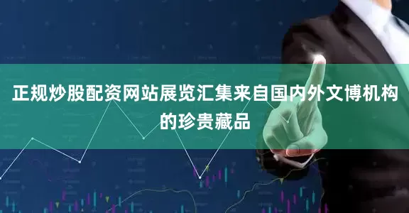 正规炒股配资网站展览汇集来自国内外文博机构的珍贵藏品