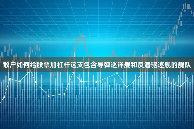 散户如何给股票加杠杆这支包含导弹巡洋舰和反潜驱逐舰的舰队