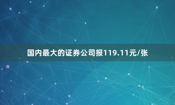 国内最大的证券公司报119.11元/张