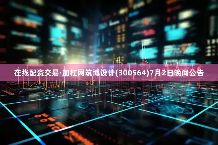 在线配资交易·加杠网筑博设计(300564)7月2日晚间公告