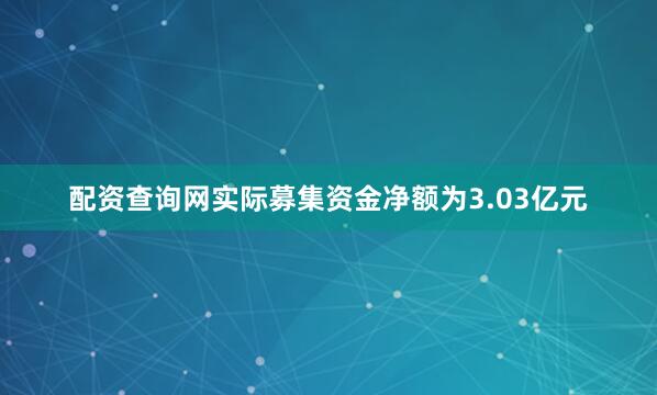 配资查询网实际募集资金净额为3.03亿元
