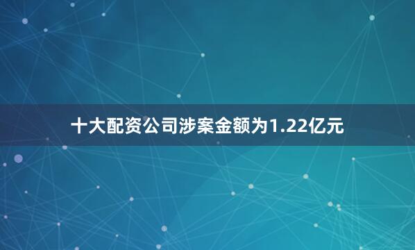 十大配资公司　　涉案金额为1.22亿元
