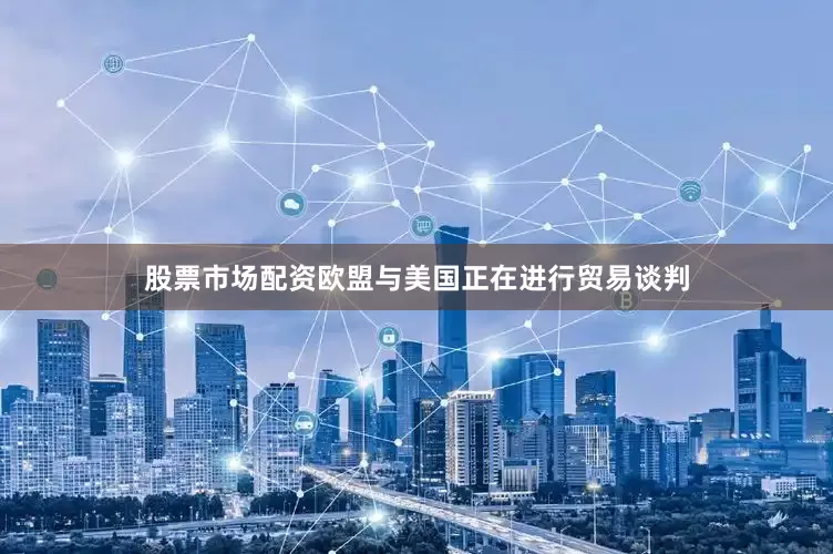 股票市场配资欧盟与美国正在进行贸易谈判