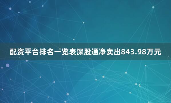 配资平台排名一览表深股通净卖出843.98万元