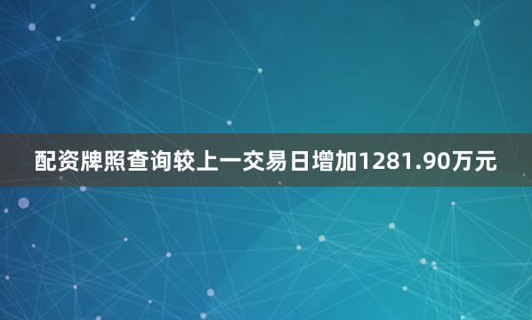 配资牌照查询较上一交易日增加1281.90万元