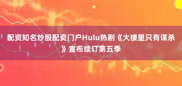 配资知名炒股配资门户Hulu热剧《大楼里只有谋杀》宣布续订第五季