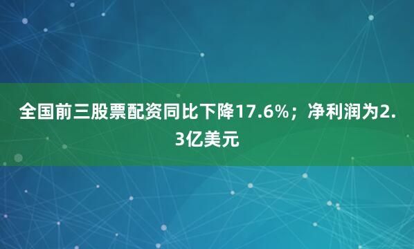 全国前三股票配资同比下降17.6%；净利润为2.3亿美元