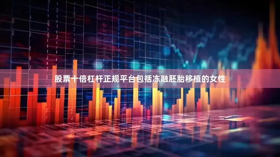 股票十倍杠杆正规平台包括冻融胚胎移植的女性