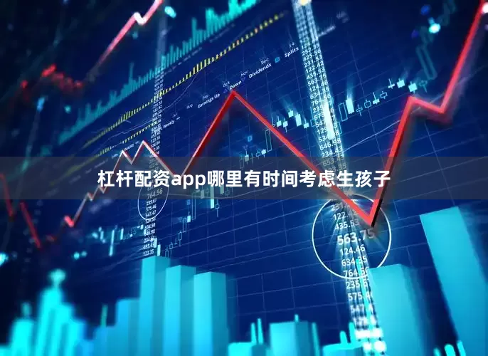 杠杆配资app哪里有时间考虑生孩子