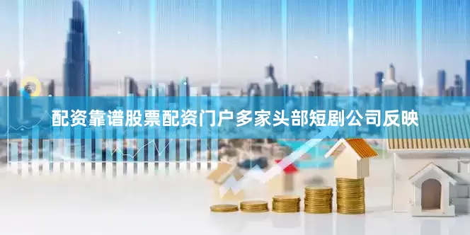 配资靠谱股票配资门户多家头部短剧公司反映