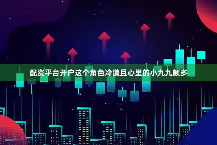 配资平台开户这个角色冷漠且心里的小九九颇多