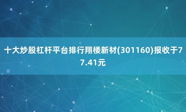十大炒股杠杆平台排行翔楼新材(301160)报收于77.41元