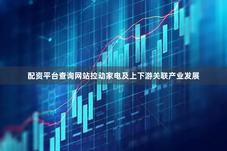 配资平台查询网站拉动家电及上下游关联产业发展