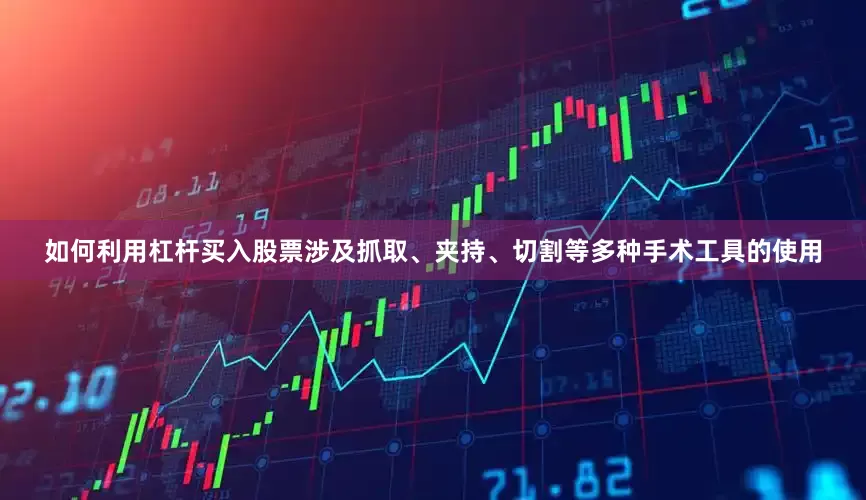 如何利用杠杆买入股票涉及抓取、夹持、切割等多种手术工具的使用