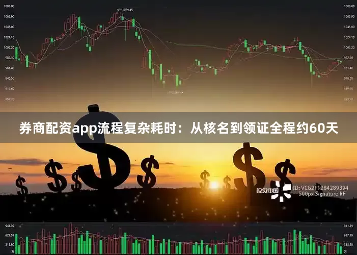 券商配资app流程复杂耗时：从核名到领证全程约60天