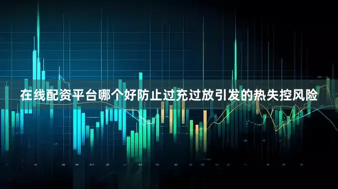 在线配资平台哪个好防止过充过放引发的热失控风险