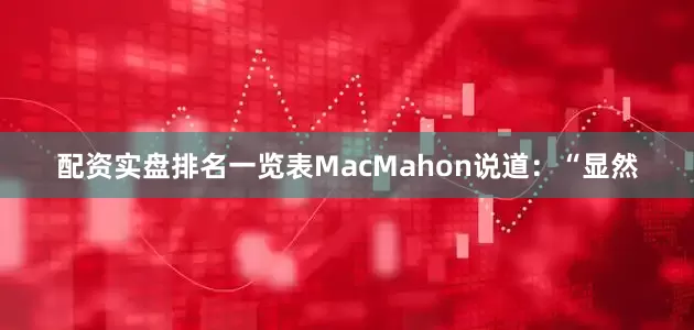 配资实盘排名一览表MacMahon说道：“显然