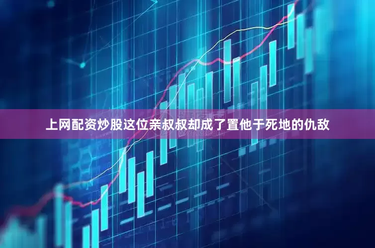 上网配资炒股这位亲叔叔却成了置他于死地的仇敌
