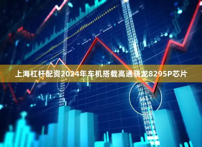 上海杠杆配资2024年车机搭载高通骁龙8295P芯片