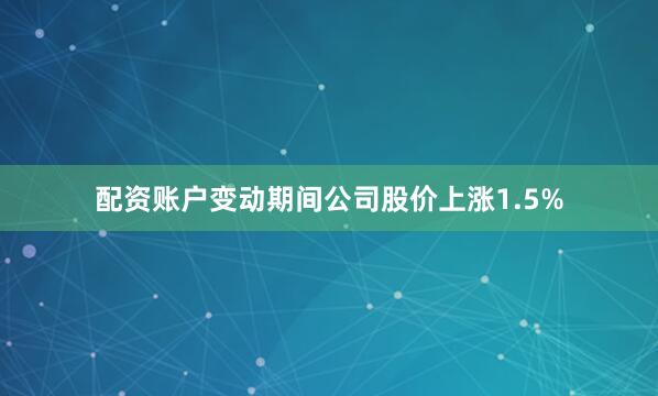 配资账户变动期间公司股价上涨1.5%