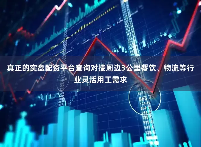 真正的实盘配资平台查询对接周边3公里餐饮、物流等行业灵活用工需求