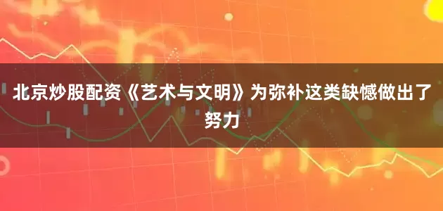 北京炒股配资《艺术与文明》为弥补这类缺憾做出了努力