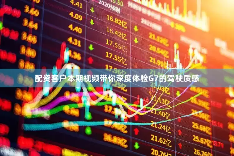 配资客户本期视频带你深度体验G7的驾驶质感