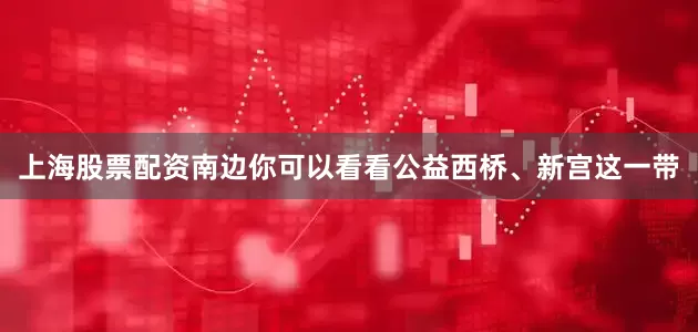 上海股票配资南边你可以看看公益西桥、新宫这一带
