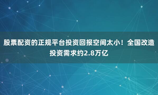 股票配资的正规平台投资回报空间太小！全国改造投资需求约2.8万亿