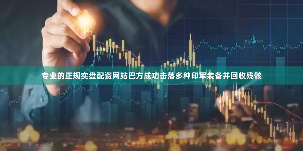 专业的正规实盘配资网站巴方成功击落多种印军装备并回收残骸