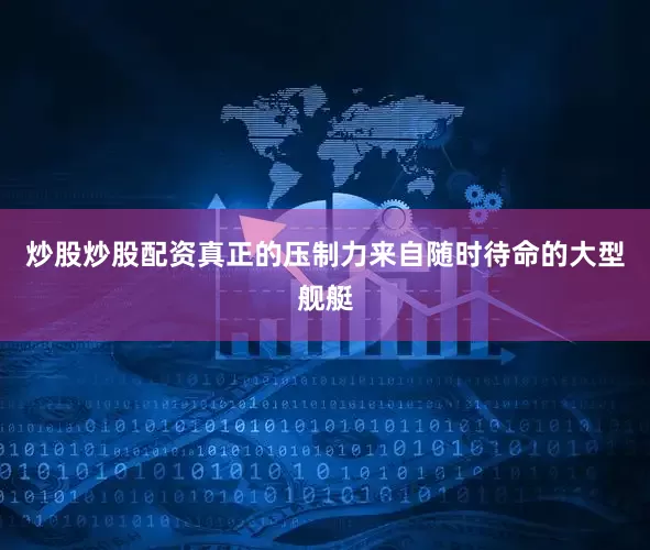 炒股炒股配资真正的压制力来自随时待命的大型舰艇