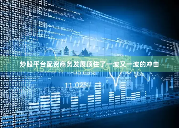 炒股平台配资商务发展顶住了一波又一波的冲击