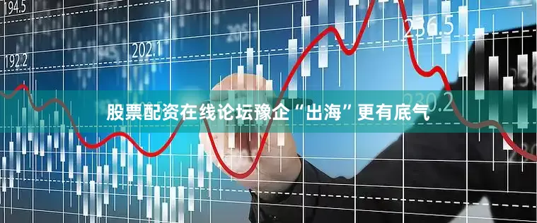 股票配资在线论坛豫企“出海”更有底气