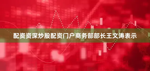 配资资深炒股配资门户商务部部长王文涛表示