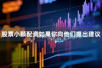 股票小额配资如果你向他们提出建议