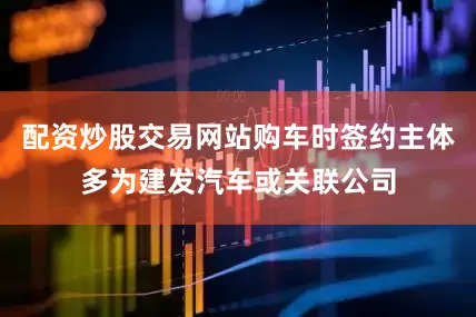 配资炒股交易网站购车时签约主体多为建发汽车或关联公司