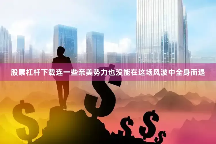 股票杠杆下载连一些亲美势力也没能在这场风波中全身而退