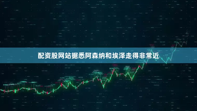 配资股网站据悉阿森纳和埃泽走得非常近
