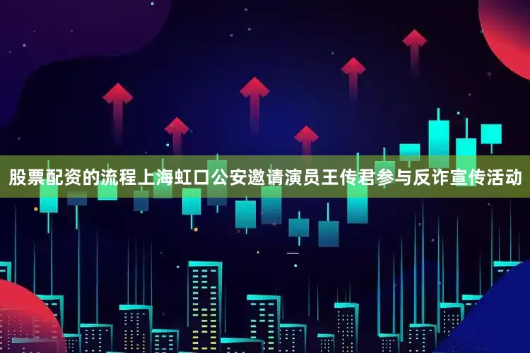 股票配资的流程上海虹口公安邀请演员王传君参与反诈宣传活动