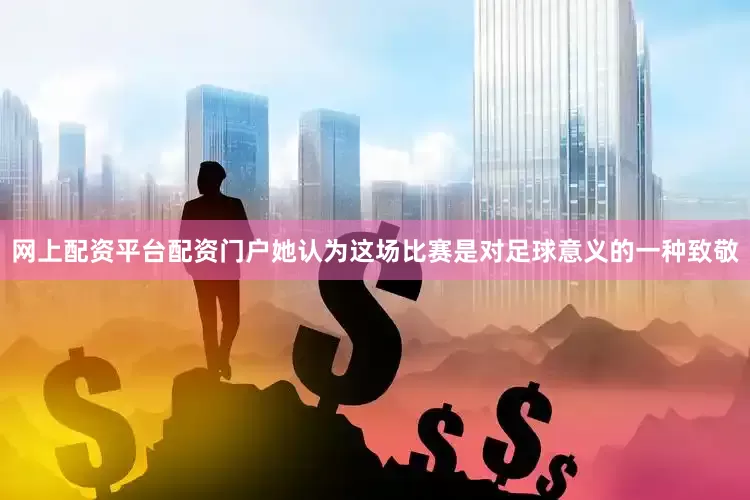 网上配资平台配资门户她认为这场比赛是对足球意义的一种致敬