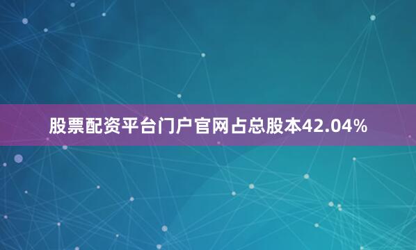 股票配资平台门户官网占总股本42.04%