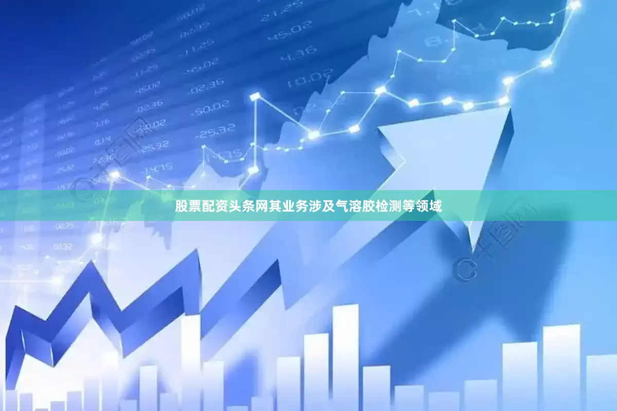 股票配资头条网其业务涉及气溶胶检测等领域