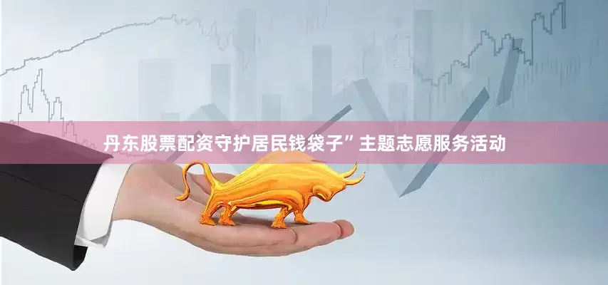 丹东股票配资守护居民钱袋子”主题志愿服务活动