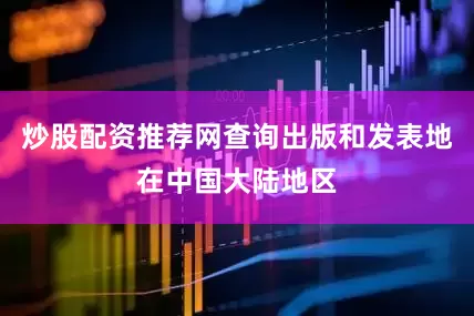 炒股配资推荐网查询出版和发表地在中国大陆地区