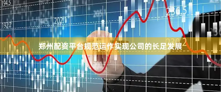 郑州配资平台规范运作实现公司的长足发展