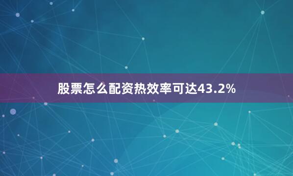 股票怎么配资热效率可达43.2%