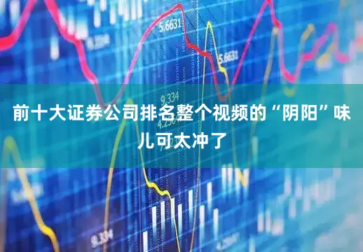 前十大证券公司排名整个视频的“阴阳”味儿可太冲了