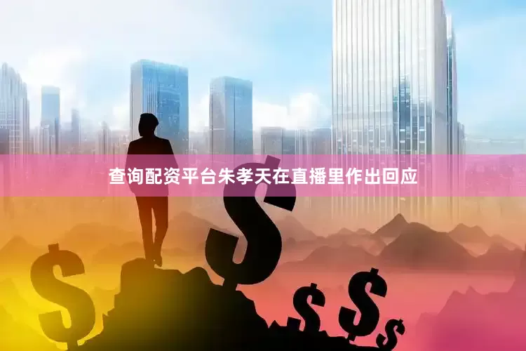 查询配资平台朱孝天在直播里作出回应