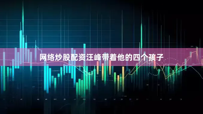 网络炒股配资汪峰带着他的四个孩子