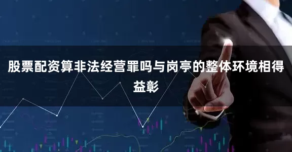 股票配资算非法经营罪吗与岗亭的整体环境相得益彰